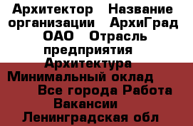 Архитектор › Название организации ­ АрхиГрад, ОАО › Отрасль предприятия ­ Архитектура › Минимальный оклад ­ 45 000 - Все города Работа » Вакансии   . Ленинградская обл.